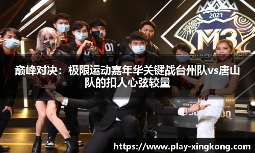 巅峰对决：极限运动嘉年华关键战台州队vs唐山队的扣人心弦较量