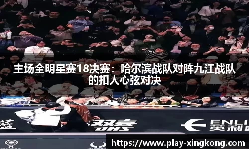 主场全明星赛18决赛：哈尔滨战队对阵九江战队的扣人心弦对决